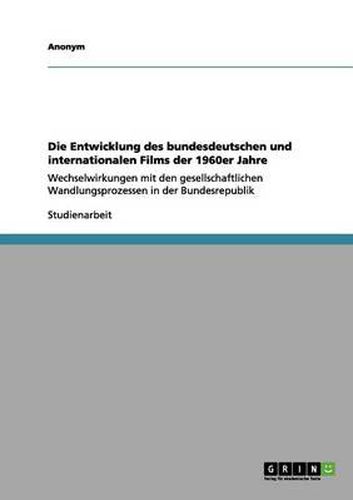 Cover image for Die Entwicklung des bundesdeutschen und internationalen Films der 1960er Jahre: Wechselwirkungen mit den gesellschaftlichen Wandlungsprozessen in der Bundesrepublik