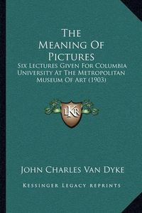 Cover image for The Meaning of Pictures: Six Lectures Given for Columbia University at the Metropolitan Museum of Art (1903)