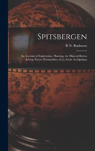 Spitsbergen; an Account of Exploration, Hunting, the Mineral Riches & Future Potentialities of an Arctic Archipelago