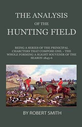 Cover image for The Analysis Of The Hunting Field - Being A Series Of The Principal Characters That Compose One. The Whole Forming A Slight Souvenir Of The Season 1845-6