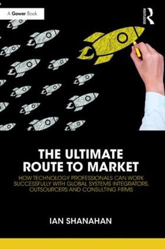 Cover image for The Ultimate Route to Market: How Technology Professionals Can Work Successfully with Global Systems Integrators, Outsourcers and Consulting Firms