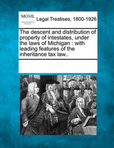 Cover image for The Descent and Distribution of Property of Intestates, Under the Laws of Michigan: With Leading Features of the Inheritance Tax Law..