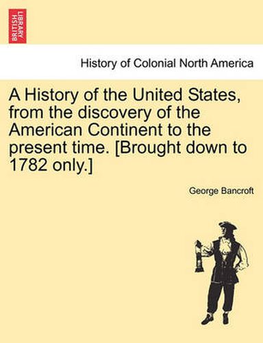 Cover image for A History of the United States, from the Discovery of the American Continent to the Present Time. [Brought Down to 1782 Only.]