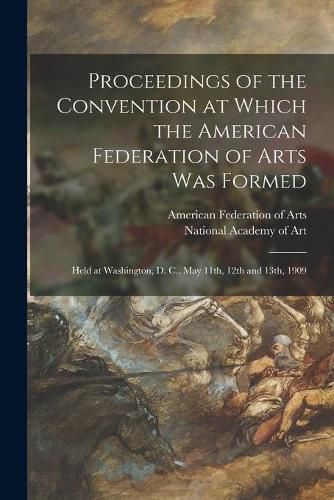 Cover image for Proceedings of the Convention at Which the American Federation of Arts Was Formed: Held at Washington, D. C., May 11th, 12th and 13th, 1909