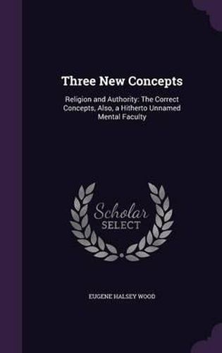 Three New Concepts: Religion and Authority: The Correct Concepts, Also, a Hitherto Unnamed Mental Faculty