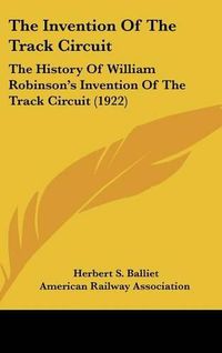 Cover image for The Invention of the Track Circuit: The History of William Robinson's Invention of the Track Circuit (1922)