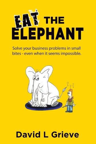 Cover image for Eat The Elephant: Solve your business problems in small bites (even when its seems impossible)