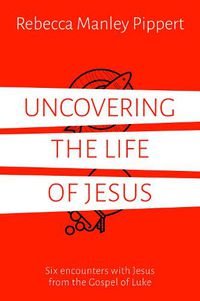 Cover image for Uncovering the Life of Jesus: Six encounters with Christ from the Gospel of Luke