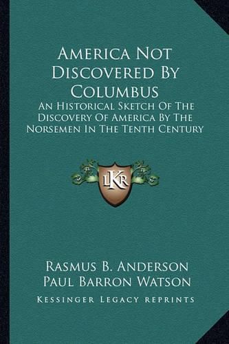 America Not Discovered by Columbus: An Historical Sketch of the Discovery of America by the Norsemen in the Tenth Century