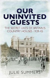 Cover image for Our Uninvited Guests: The Secret Life of Britain's Country Houses 1939-45