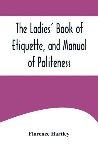 Cover image for The Ladies' Book of Etiquette, and Manual of Politeness;A Complete Hand Book for the Use of the Lady in Polite Society