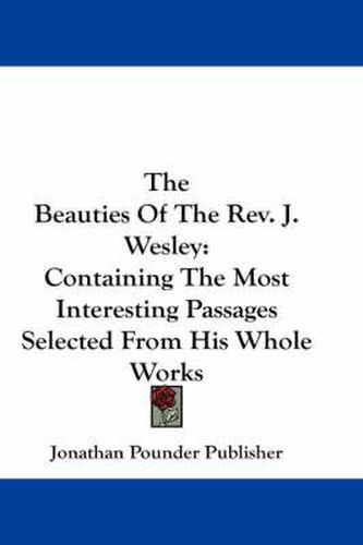 Cover image for The Beauties of the REV. J. Wesley: Containing the Most Interesting Passages Selected from His Whole Works