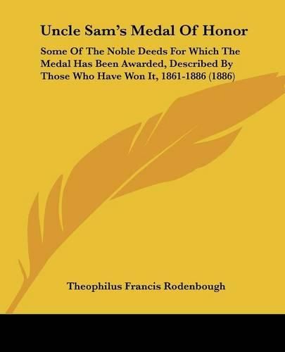 Uncle Sam's Medal of Honor: Some of the Noble Deeds for Which the Medal Has Been Awarded, Described by Those Who Have Won It, 1861-1886 (1886)