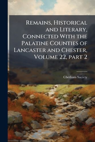 Cover image for Remains, Historical and Literary, Connected with the Palatine Counties of Lancaster and Chester, Volume 22, Part 2
