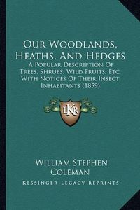 Cover image for Our Woodlands, Heaths, and Hedges: A Popular Description of Trees, Shrubs, Wild Fruits, Etc. with Notices of Their Insect Inhabitants (1859)