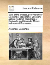 Cover image for State of the Process, Poor Alexander MacKenzie, Tidewaiter at Strontian; Against Roderick MacKenzie of Redcastle, and Alexander Monro, Tacksman of Dunvoronie.