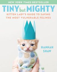 Cover image for Tiny But Mighty: Kitten Lady's Guide to Saving the Most Vulnerable Felines