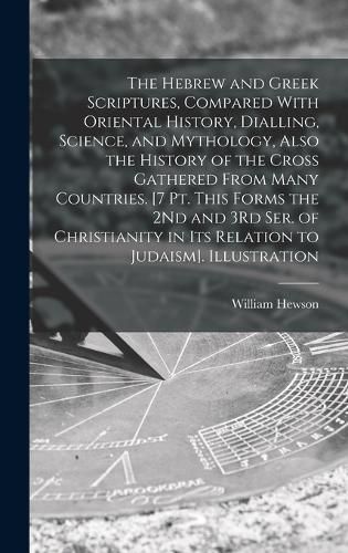 The Hebrew and Greek Scriptures, Compared With Oriental History, Dialling, Science, and Mythology, Also the History of the Cross Gathered From Many Countries. [7 Pt. This Forms the 2Nd and 3Rd Ser. of Christianity in Its Relation to Judaism]. Illustration