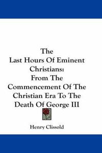 Cover image for The Last Hours of Eminent Christians: From the Commencement of the Christian Era to the Death of George III