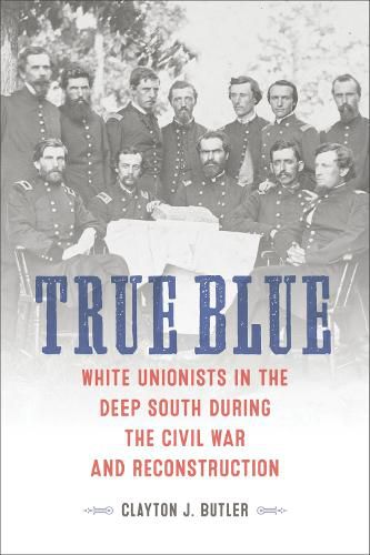 Cover image for True Blue: White Unionists in the Deep South during the Civil War and Reconstruction