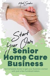 Cover image for Start Your Own Senior Homecare Business: The Complete Guide to get Your Business Started with Just a Few Hundred Dollars