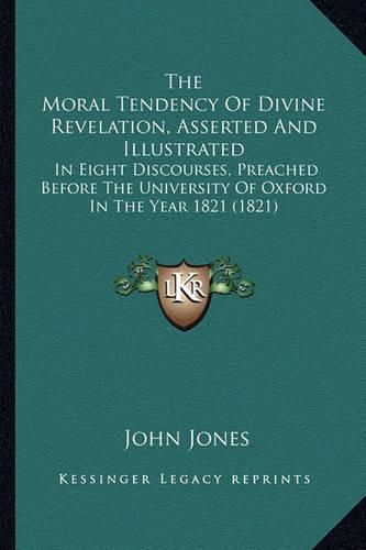 The Moral Tendency of Divine Revelation, Asserted and Illustrated: In Eight Discourses, Preached Before the University of Oxford in the Year 1821 (1821)