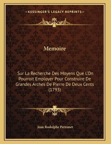 Cover image for Memoire: Sur La Recherche Des Moyens Que L'On Pourroit Employer Pour Construire de Grandes Arches de Pierre de Deux Cents (1793)