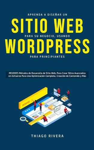 Cover image for Aprenda a Disenar un Sitio Web para Su Negocio, Usando WordPress para Principiantes: MEJORES Metodos de Desarrollo de Sitio Web, Para Crear Sitios Avanzados sin Esfuerzo Para Una Optimizacion Completa, Creacion de Contenido y Mas