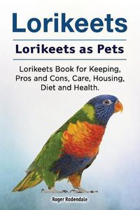 Cover image for Lorikeets. Lorikeets as Pets. Lorikeets Book for Keeping, Pros and Cons, Care, Housing, Diet and Health.