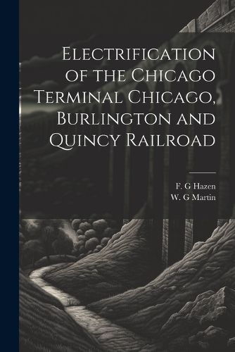 Cover image for Electrification of the Chicago Terminal Chicago, Burlington and Quincy Railroad