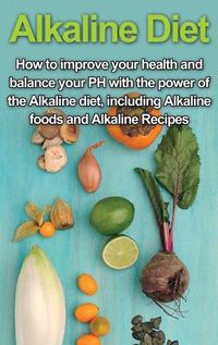 Cover image for Alkaline Diet: How to Improve Your Health and Balance Your PH with the Power of the Alkaline Diet, including Alkaline Foods and Alkaline Recipes