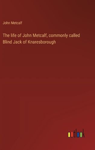 Cover image for The life of John Metcalf, commonly called Blind Jack of Knaresborough