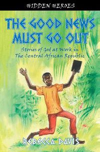 Cover image for The Good News Must Go Out: True Stories of God at work in the Central African Republic