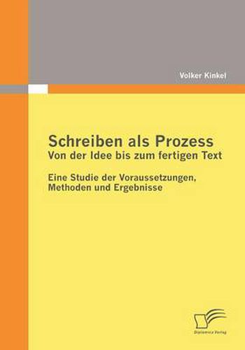 Schreiben als Prozess: Von der Idee bis zum fertigen Text: Eine Studie der Voraussetzungen, Methoden und Ergebnisse