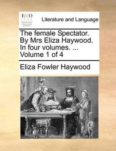 Cover image for The Female Spectator. by Mrs Eliza Haywood. in Four Volumes. ... Volume 1 of 4