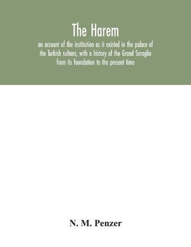 The Harem: an account of the institution as it existed in the palace of the Turkish sultans, with a history of the Grand Seraglio from its foundation to the present time