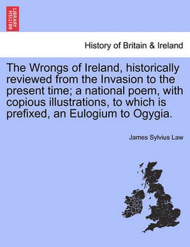 Cover image for The Wrongs of Ireland, Historically Reviewed from the Invasion to the Present Time; A National Poem, with Copious Illustrations, to Which Is Prefixed, an Eulogium to Ogygia.