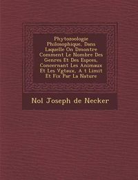 Cover image for Phytozoologie Philosophique, Dans Laquelle on D Montre Comment Le Nombre Des Genres Et Des ESP Ces, Concernant Les Animaux Et Les V G Taux, A T Limit