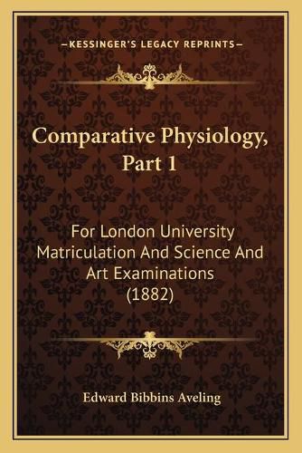Cover image for Comparative Physiology, Part 1: For London University Matriculation and Science and Art Examinations (1882)
