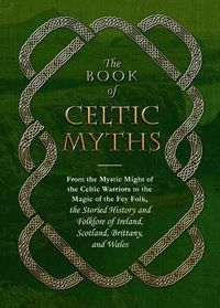 Cover image for The Book of Celtic Myths: From the Mystic Might of the Celtic Warriors to the Magic of the Fey Folk, the Storied History and Folklore of Ireland, Scotland, Brittany, and Wales