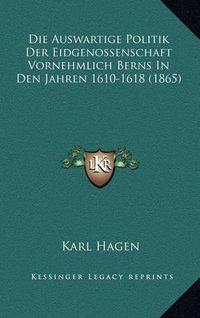 Cover image for Die Auswartige Politik Der Eidgenossenschaft Vornehmlich Berns in Den Jahren 1610-1618 (1865)