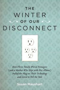 Cover image for The Winter of Our Disconnect: How Three Totally Wired Teenagers (and a Mother Who Slept with Her iPhone)Pulled  the Plug on Their Technology and Lived to Tell the Tale