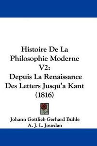 Cover image for Histoire De La Philosophie Moderne V2: Depuis La Renaissance Des Letters Jusqu'a Kant (1816)