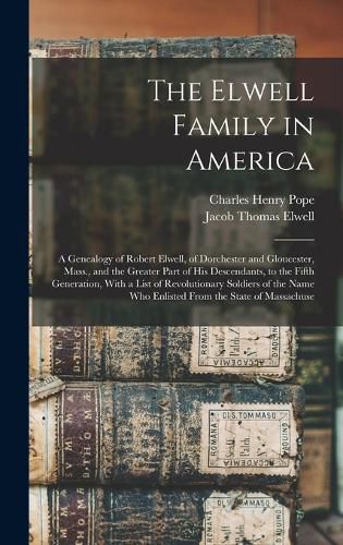 The Elwell Family in America; a Genealogy of Robert Elwell, of Dorchester and Gloucester, Mass., and the Greater Part of his Descendants, to the Fifth Generation, With a List of Revolutionary Soldiers of the Name who Enlisted From the State of Massachuse