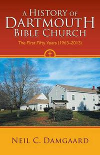 Cover image for A History of Dartmouth Bible Church: The First Fifty Years (1963-2013)