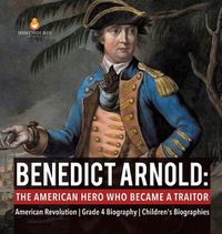 Cover image for Benedict Arnold: The American Hero Who Became a Traitor American Revolution Grade 4 Biography Children's Biographies