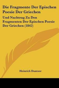 Cover image for Die Fragmente Der Epischen Poesie Der Griechen: Und Nachtrag Zu Den Fragmenten Der Epischen Poesie Der Griechen (1842)