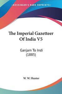 Cover image for The Imperial Gazetteer of India V5: Ganjam to Indi (1885)