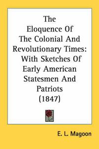 Cover image for The Eloquence of the Colonial and Revolutionary Times: With Sketches of Early American Statesmen and Patriots (1847)