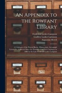 Cover image for An Appendix to the Rowfant Library: a Catalogue of the Printed Books, Manuscripts, Autograph Letters Etc. Collected Since the Printing of the First Catalogue in 1886 by the Late Frederick Locker Lampson